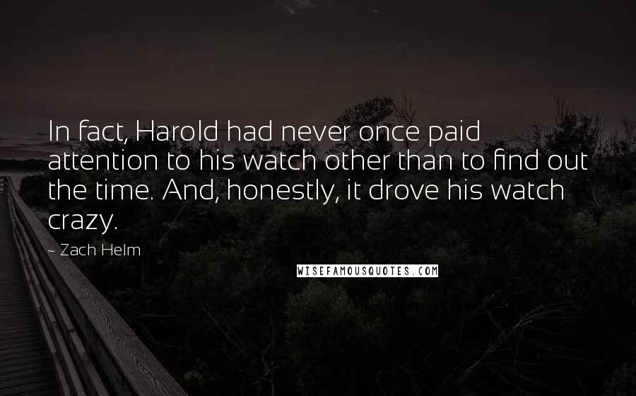 Zach Helm Quotes: In fact, Harold had never once paid attention to his watch other than to find out the time. And, honestly, it drove his watch crazy.