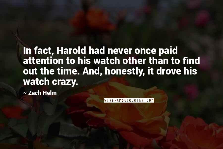 Zach Helm Quotes: In fact, Harold had never once paid attention to his watch other than to find out the time. And, honestly, it drove his watch crazy.