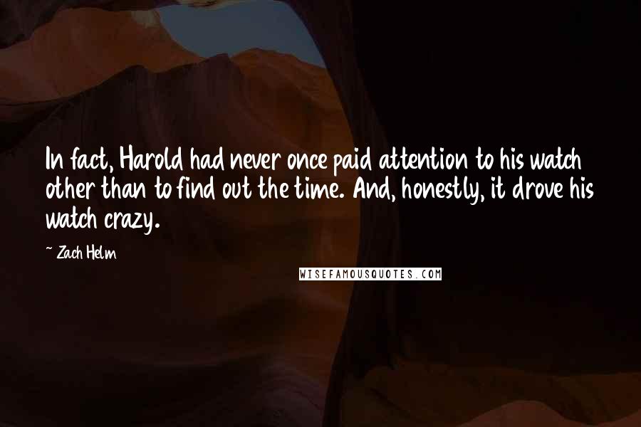 Zach Helm Quotes: In fact, Harold had never once paid attention to his watch other than to find out the time. And, honestly, it drove his watch crazy.