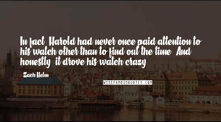 Zach Helm Quotes: In fact, Harold had never once paid attention to his watch other than to find out the time. And, honestly, it drove his watch crazy.