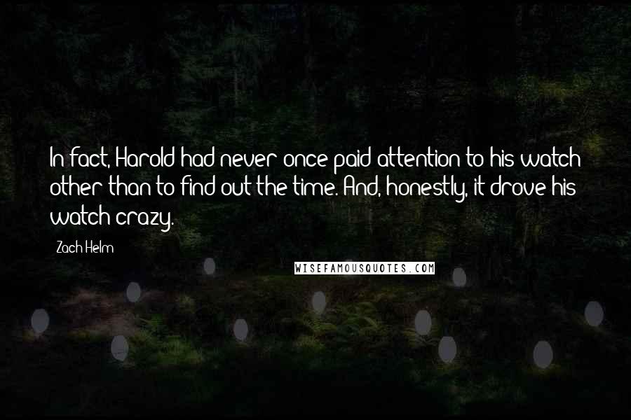 Zach Helm Quotes: In fact, Harold had never once paid attention to his watch other than to find out the time. And, honestly, it drove his watch crazy.