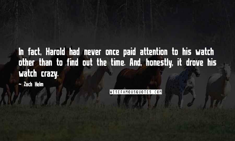 Zach Helm Quotes: In fact, Harold had never once paid attention to his watch other than to find out the time. And, honestly, it drove his watch crazy.