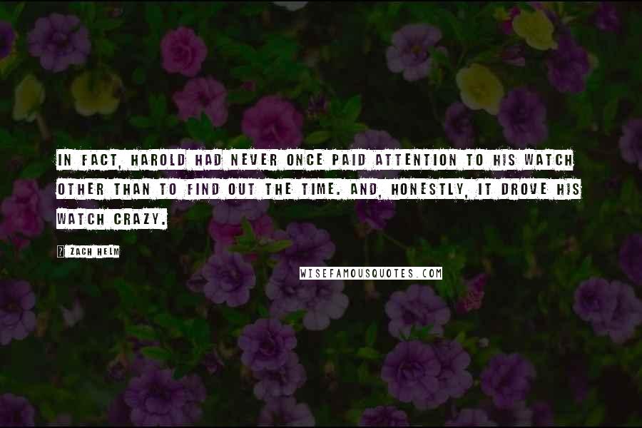 Zach Helm Quotes: In fact, Harold had never once paid attention to his watch other than to find out the time. And, honestly, it drove his watch crazy.