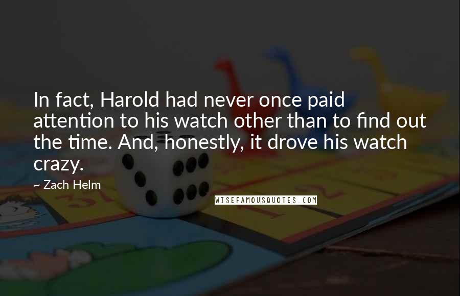 Zach Helm Quotes: In fact, Harold had never once paid attention to his watch other than to find out the time. And, honestly, it drove his watch crazy.