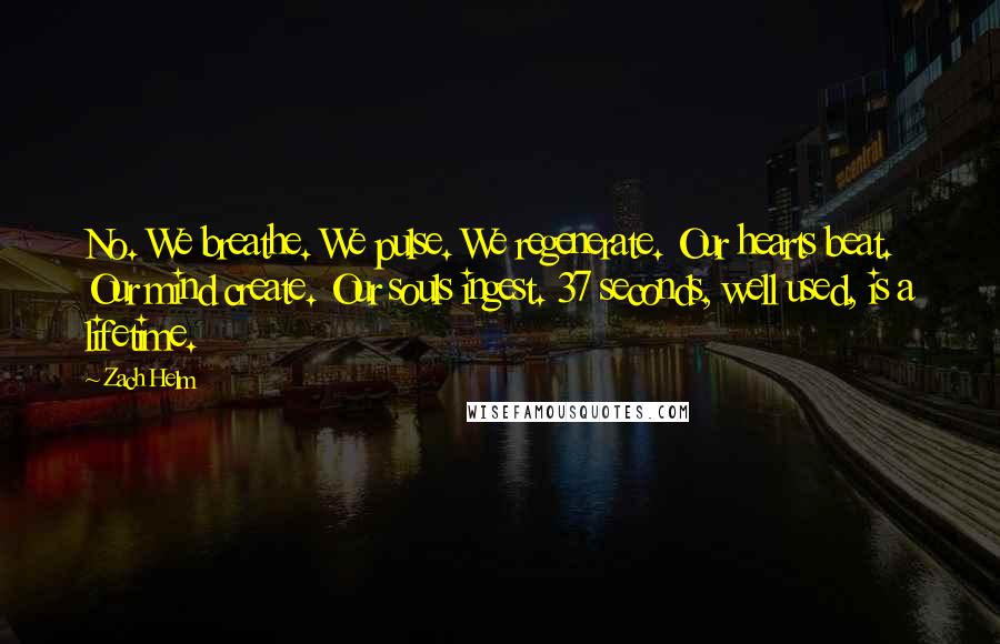 Zach Helm Quotes: No. We breathe. We pulse. We regenerate. Our hearts beat. Our mind create. Our souls ingest. 37 seconds, well used, is a lifetime.