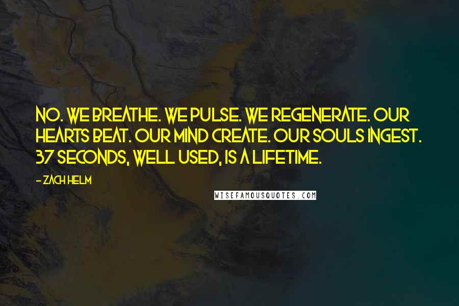 Zach Helm Quotes: No. We breathe. We pulse. We regenerate. Our hearts beat. Our mind create. Our souls ingest. 37 seconds, well used, is a lifetime.