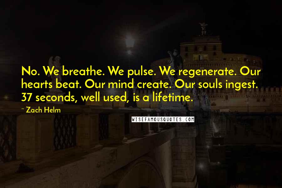 Zach Helm Quotes: No. We breathe. We pulse. We regenerate. Our hearts beat. Our mind create. Our souls ingest. 37 seconds, well used, is a lifetime.