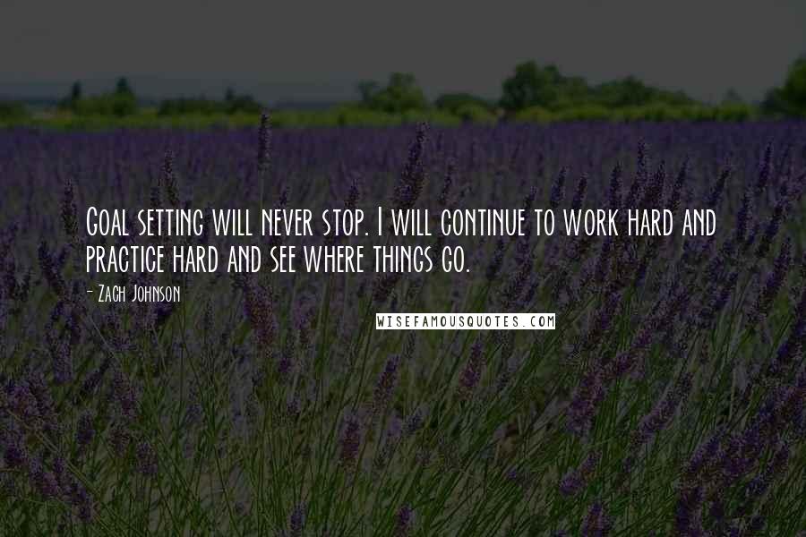 Zach Johnson Quotes: Goal setting will never stop. I will continue to work hard and practice hard and see where things go.