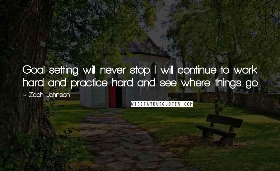 Zach Johnson Quotes: Goal setting will never stop. I will continue to work hard and practice hard and see where things go.