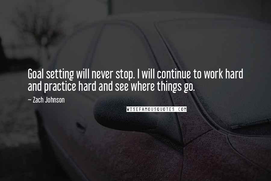 Zach Johnson Quotes: Goal setting will never stop. I will continue to work hard and practice hard and see where things go.