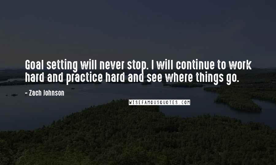 Zach Johnson Quotes: Goal setting will never stop. I will continue to work hard and practice hard and see where things go.