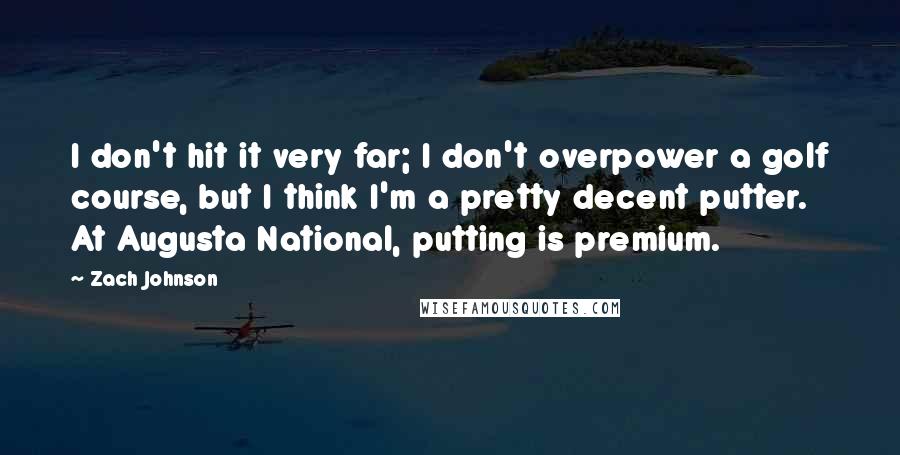 Zach Johnson Quotes: I don't hit it very far; I don't overpower a golf course, but I think I'm a pretty decent putter. At Augusta National, putting is premium.