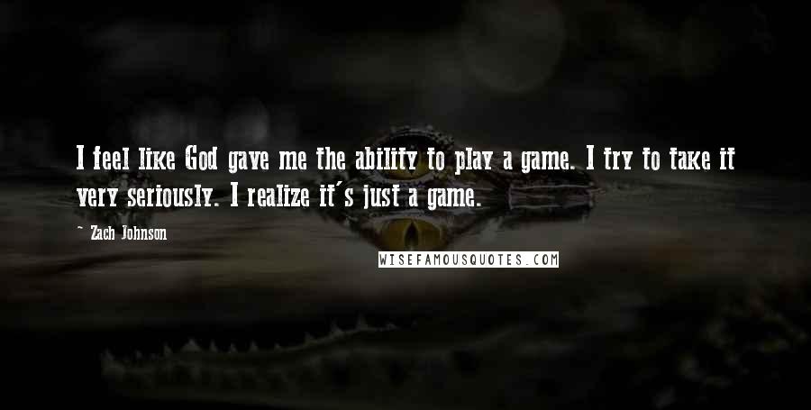 Zach Johnson Quotes: I feel like God gave me the ability to play a game. I try to take it very seriously. I realize it's just a game.