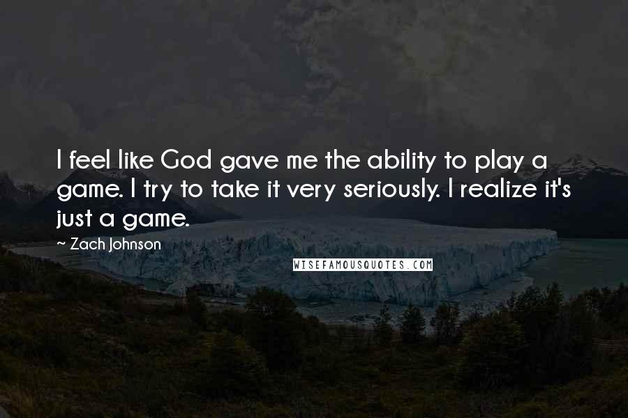 Zach Johnson Quotes: I feel like God gave me the ability to play a game. I try to take it very seriously. I realize it's just a game.