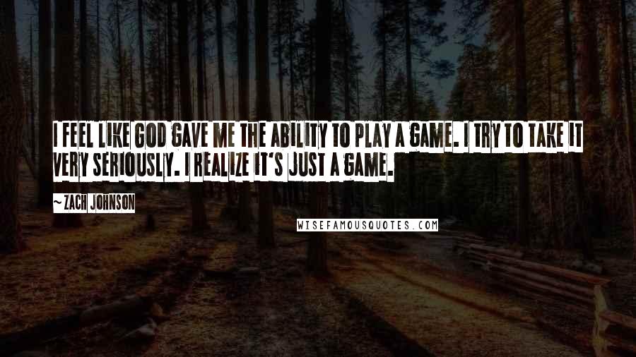 Zach Johnson Quotes: I feel like God gave me the ability to play a game. I try to take it very seriously. I realize it's just a game.