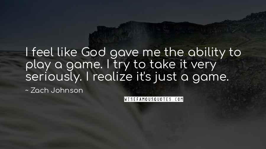 Zach Johnson Quotes: I feel like God gave me the ability to play a game. I try to take it very seriously. I realize it's just a game.