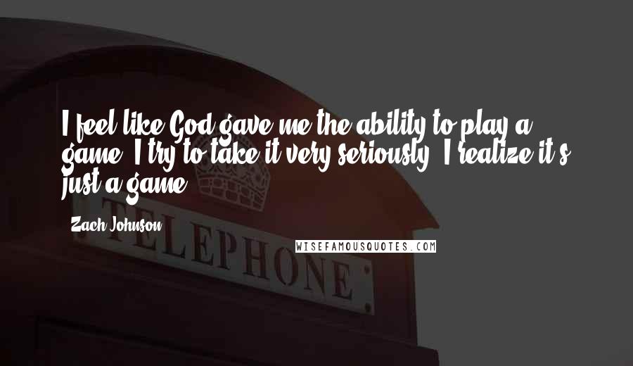 Zach Johnson Quotes: I feel like God gave me the ability to play a game. I try to take it very seriously. I realize it's just a game.