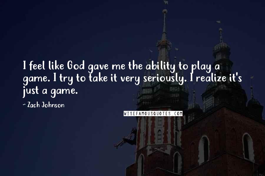 Zach Johnson Quotes: I feel like God gave me the ability to play a game. I try to take it very seriously. I realize it's just a game.