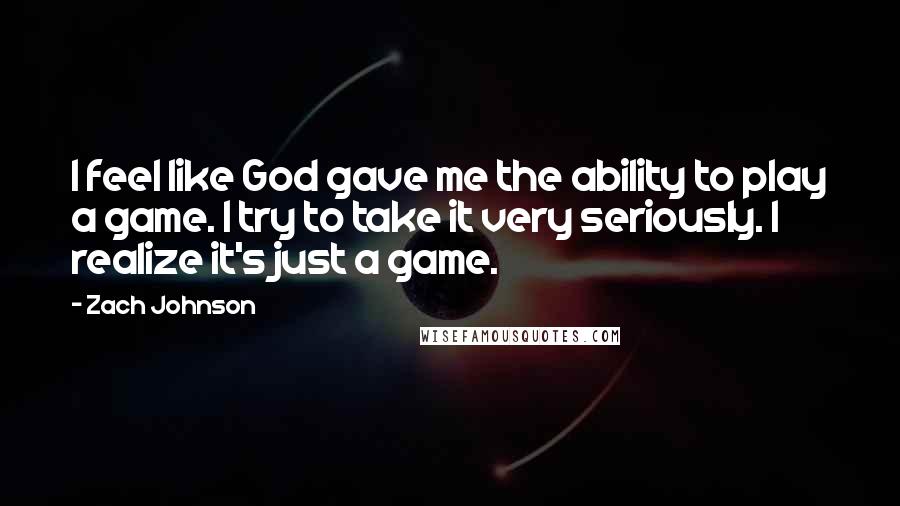 Zach Johnson Quotes: I feel like God gave me the ability to play a game. I try to take it very seriously. I realize it's just a game.