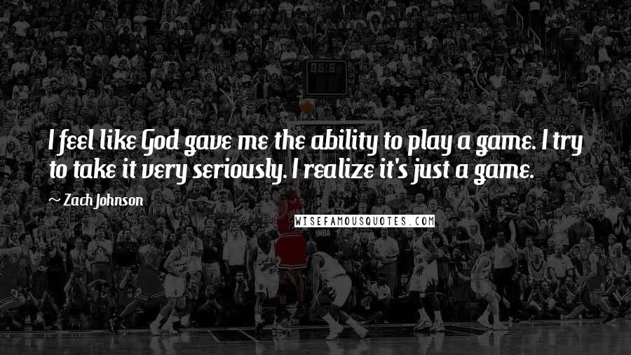 Zach Johnson Quotes: I feel like God gave me the ability to play a game. I try to take it very seriously. I realize it's just a game.