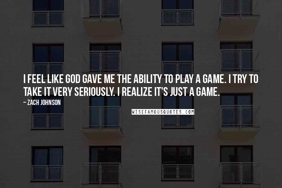 Zach Johnson Quotes: I feel like God gave me the ability to play a game. I try to take it very seriously. I realize it's just a game.