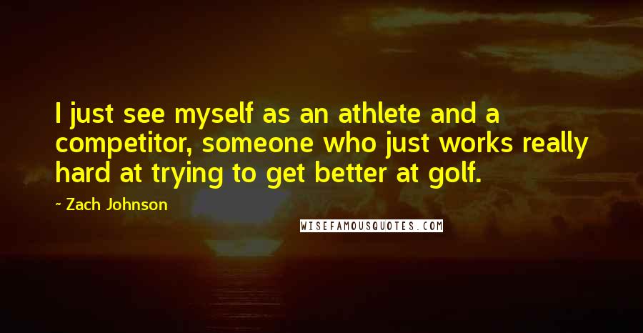 Zach Johnson Quotes: I just see myself as an athlete and a competitor, someone who just works really hard at trying to get better at golf.