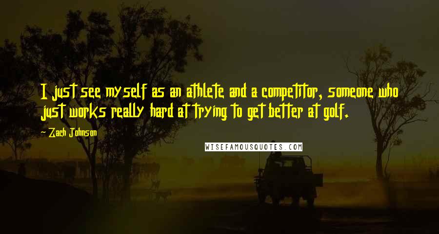 Zach Johnson Quotes: I just see myself as an athlete and a competitor, someone who just works really hard at trying to get better at golf.