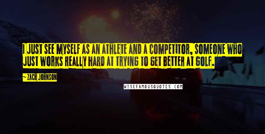 Zach Johnson Quotes: I just see myself as an athlete and a competitor, someone who just works really hard at trying to get better at golf.