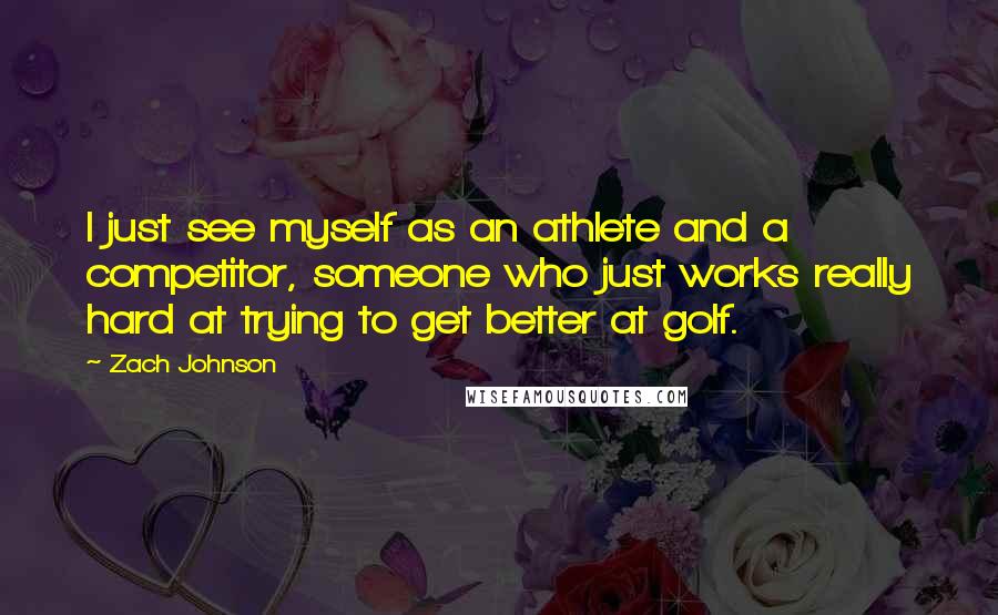 Zach Johnson Quotes: I just see myself as an athlete and a competitor, someone who just works really hard at trying to get better at golf.