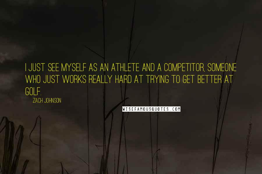 Zach Johnson Quotes: I just see myself as an athlete and a competitor, someone who just works really hard at trying to get better at golf.