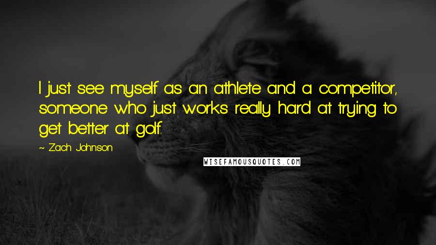 Zach Johnson Quotes: I just see myself as an athlete and a competitor, someone who just works really hard at trying to get better at golf.