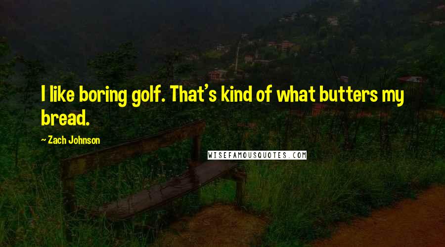 Zach Johnson Quotes: I like boring golf. That's kind of what butters my bread.