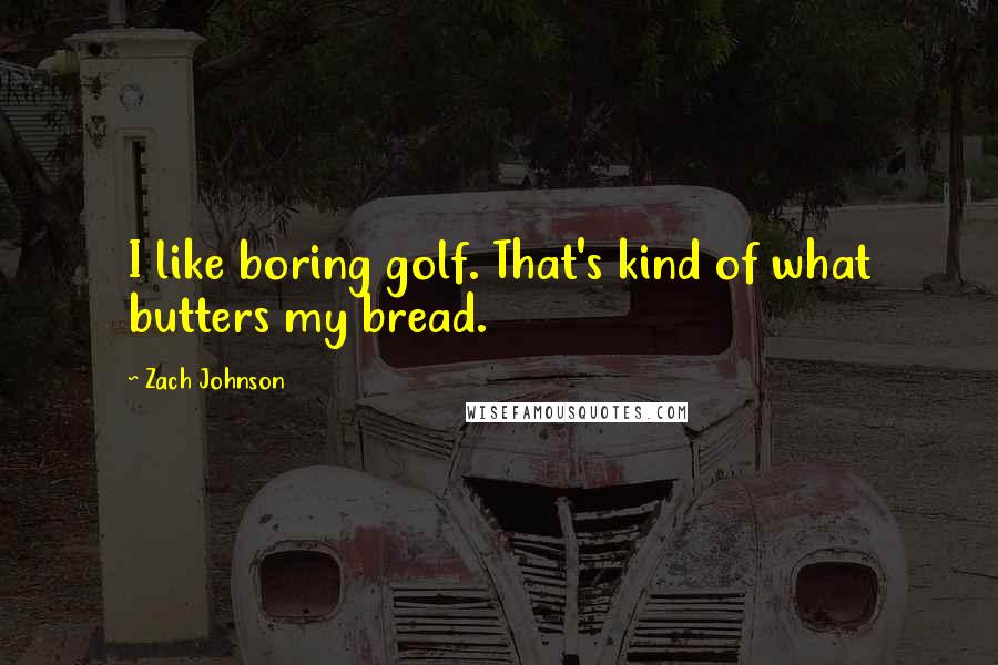 Zach Johnson Quotes: I like boring golf. That's kind of what butters my bread.