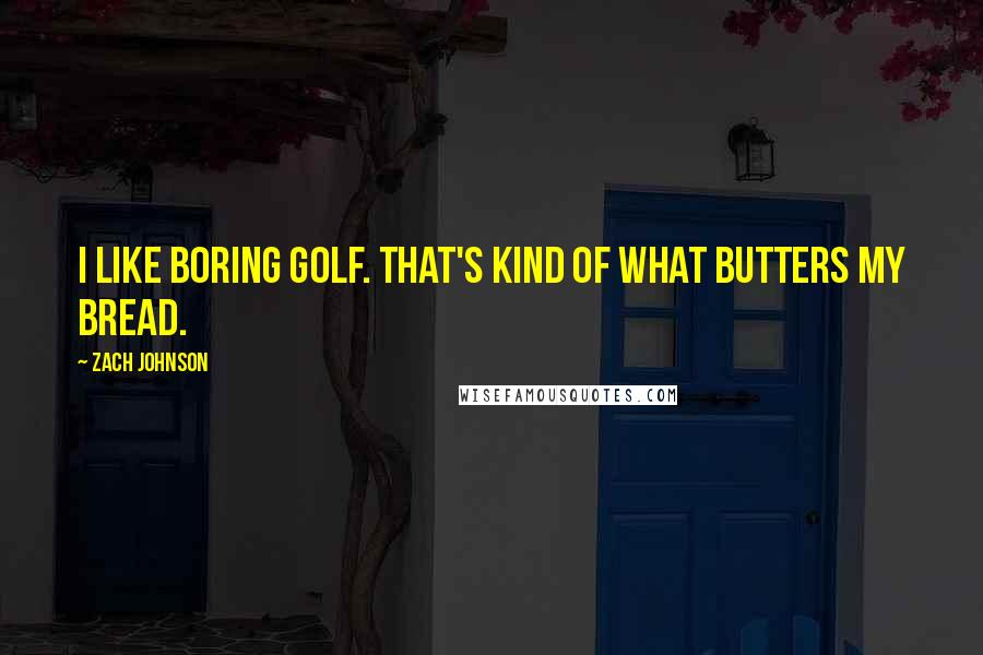 Zach Johnson Quotes: I like boring golf. That's kind of what butters my bread.