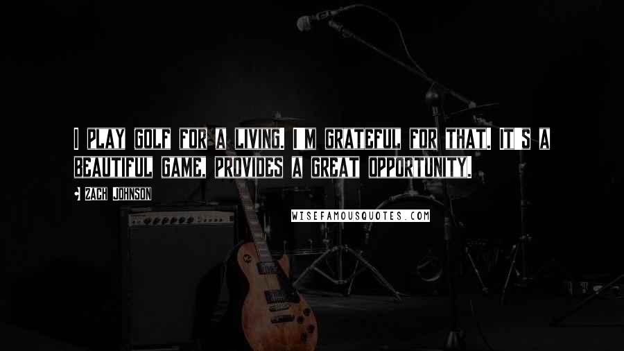 Zach Johnson Quotes: I play golf for a living. I'm grateful for that. It's a beautiful game, provides a great opportunity.