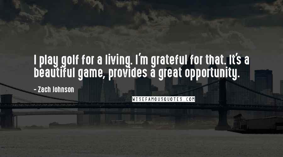 Zach Johnson Quotes: I play golf for a living. I'm grateful for that. It's a beautiful game, provides a great opportunity.