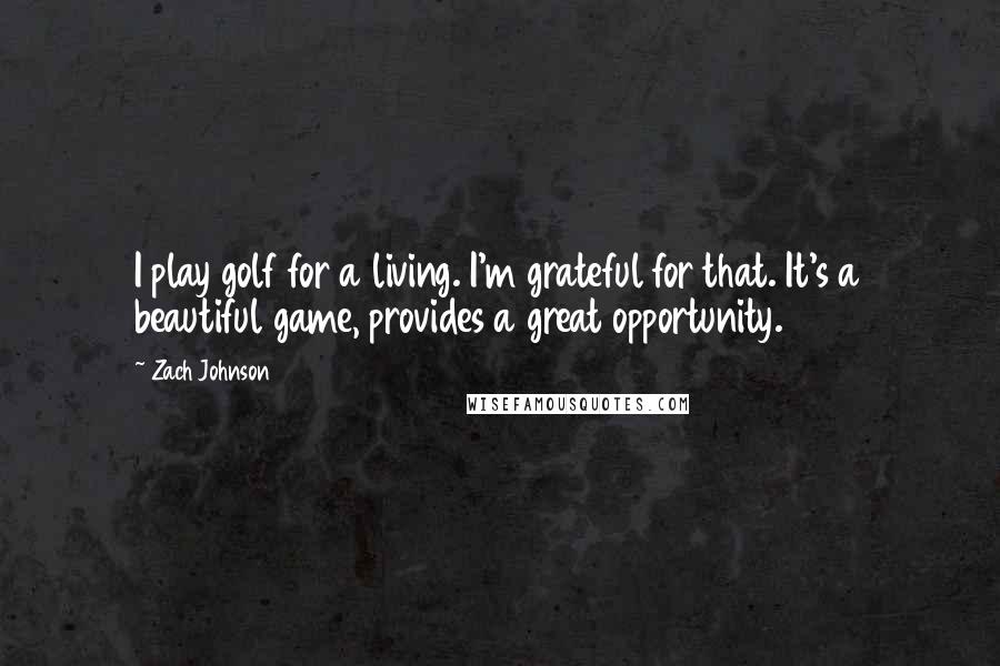 Zach Johnson Quotes: I play golf for a living. I'm grateful for that. It's a beautiful game, provides a great opportunity.