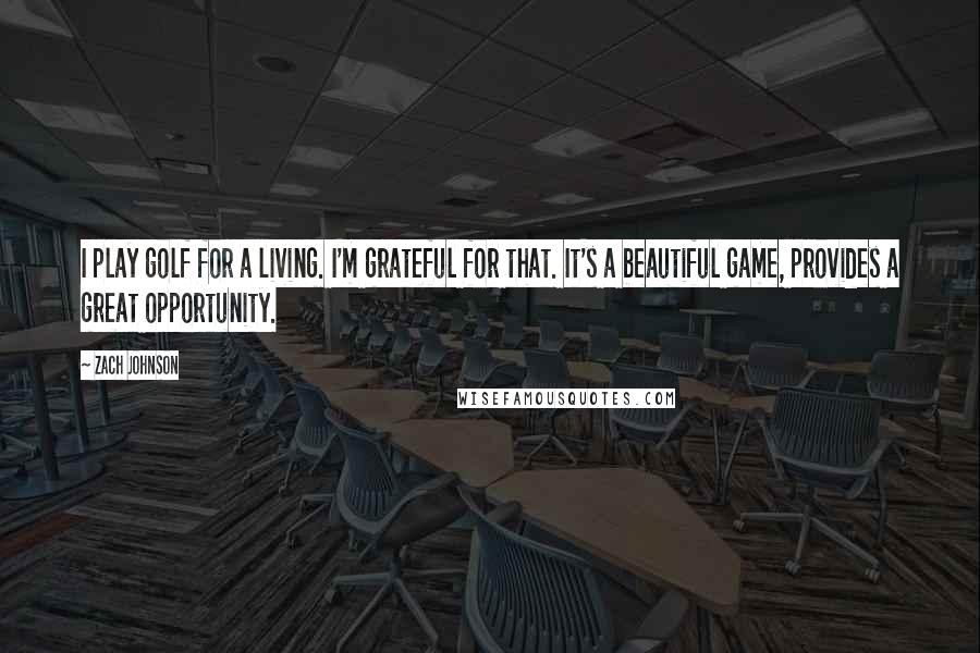 Zach Johnson Quotes: I play golf for a living. I'm grateful for that. It's a beautiful game, provides a great opportunity.