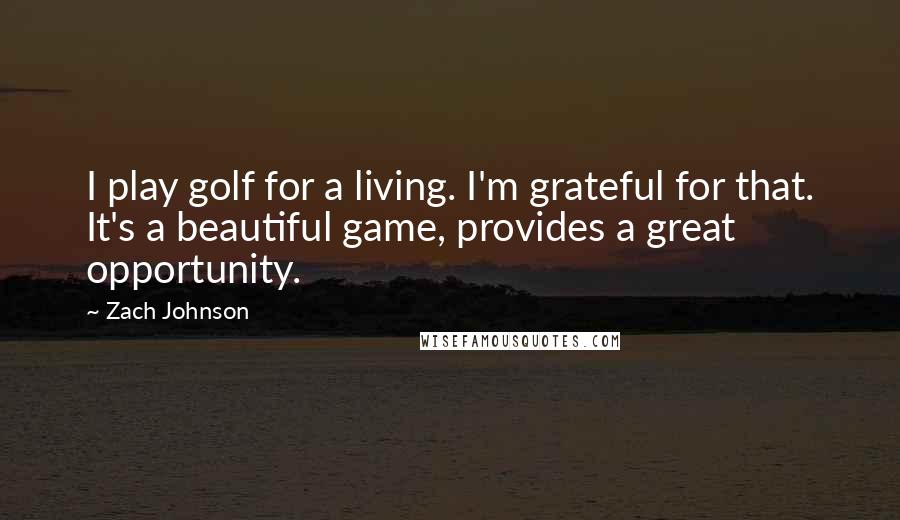 Zach Johnson Quotes: I play golf for a living. I'm grateful for that. It's a beautiful game, provides a great opportunity.