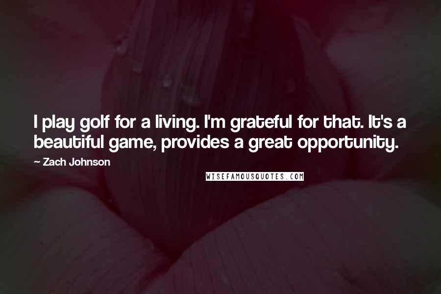 Zach Johnson Quotes: I play golf for a living. I'm grateful for that. It's a beautiful game, provides a great opportunity.