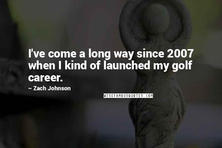 Zach Johnson Quotes: I've come a long way since 2007 when I kind of launched my golf career.