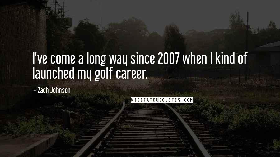 Zach Johnson Quotes: I've come a long way since 2007 when I kind of launched my golf career.
