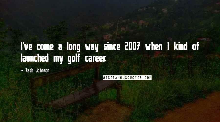 Zach Johnson Quotes: I've come a long way since 2007 when I kind of launched my golf career.