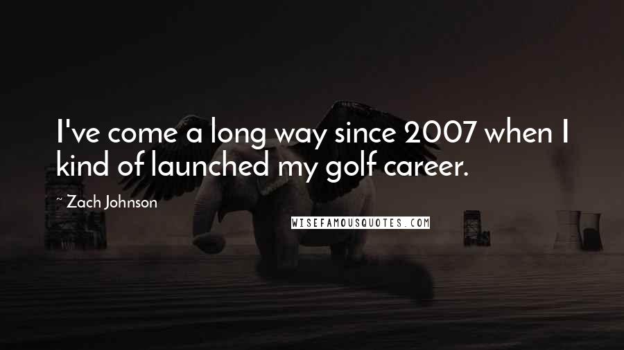 Zach Johnson Quotes: I've come a long way since 2007 when I kind of launched my golf career.