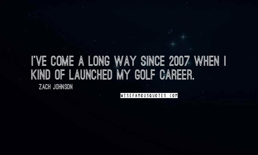 Zach Johnson Quotes: I've come a long way since 2007 when I kind of launched my golf career.