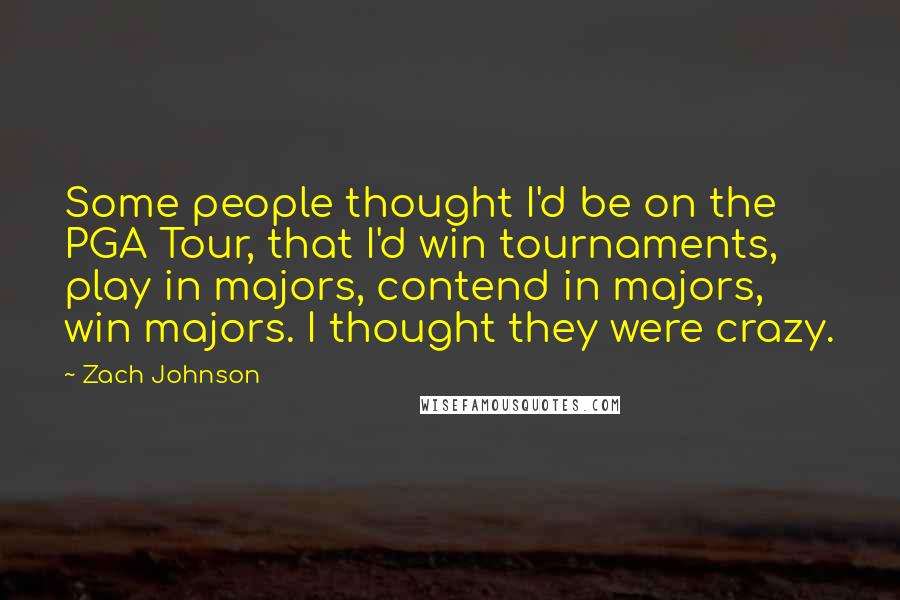 Zach Johnson Quotes: Some people thought I'd be on the PGA Tour, that I'd win tournaments, play in majors, contend in majors, win majors. I thought they were crazy.