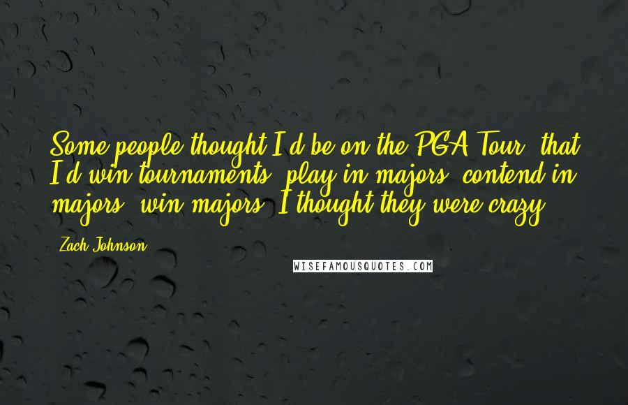 Zach Johnson Quotes: Some people thought I'd be on the PGA Tour, that I'd win tournaments, play in majors, contend in majors, win majors. I thought they were crazy.