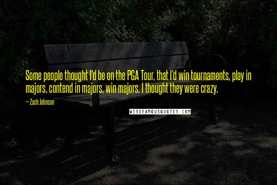 Zach Johnson Quotes: Some people thought I'd be on the PGA Tour, that I'd win tournaments, play in majors, contend in majors, win majors. I thought they were crazy.