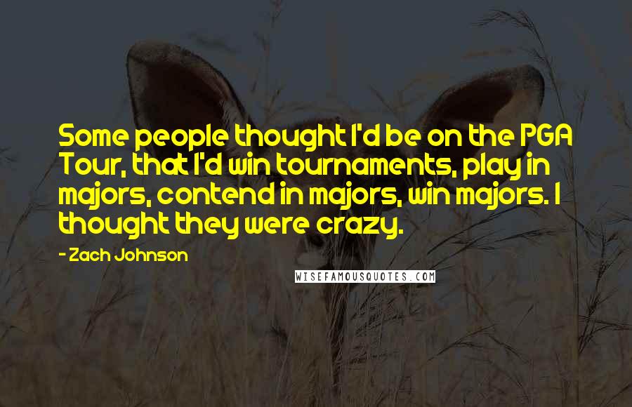 Zach Johnson Quotes: Some people thought I'd be on the PGA Tour, that I'd win tournaments, play in majors, contend in majors, win majors. I thought they were crazy.