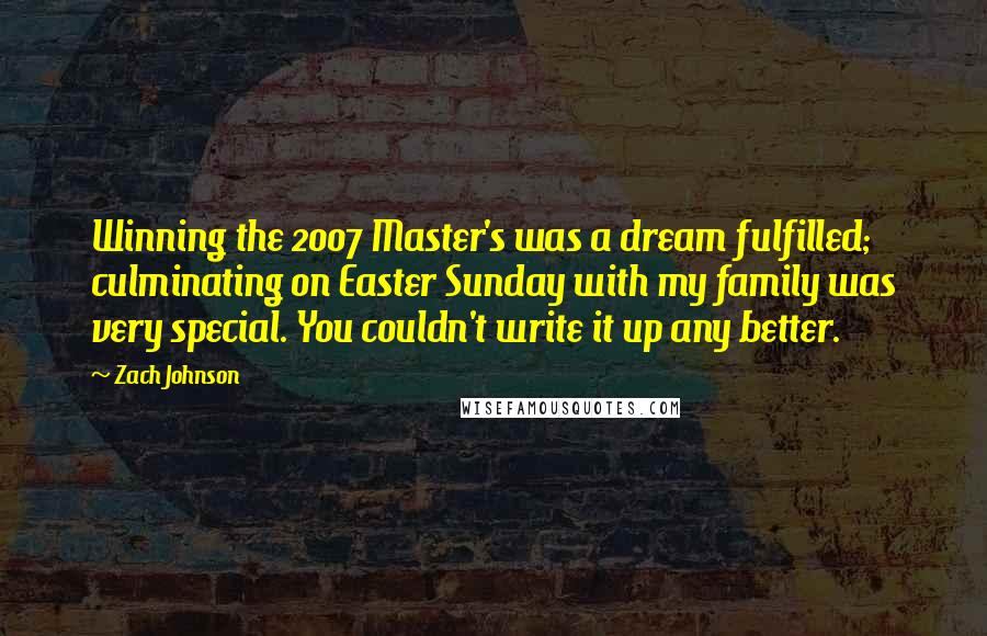 Zach Johnson Quotes: Winning the 2007 Master's was a dream fulfilled; culminating on Easter Sunday with my family was very special. You couldn't write it up any better.